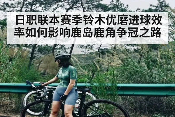 日职联本赛季铃木优磨进球效率如何影响鹿岛鹿角争冠之路 | kaiyun